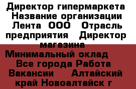 Директор гипермаркета › Название организации ­ Лента, ООО › Отрасль предприятия ­ Директор магазина › Минимальный оклад ­ 1 - Все города Работа » Вакансии   . Алтайский край,Новоалтайск г.